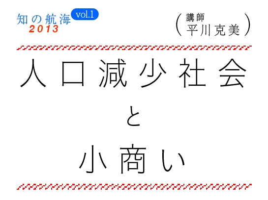 知の航海2013 vol.1
「人口減少社会と小商い」