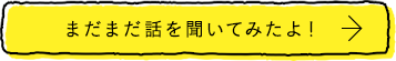 まだまだ話を聞いてみたよ！