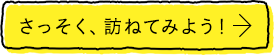 さっそく、訪ねてみよう！