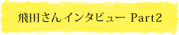 飛田さんインタビュー Part2
